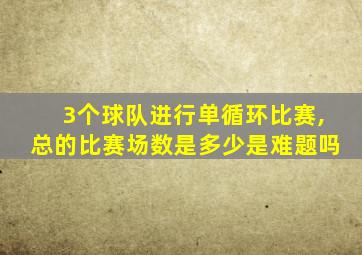 3个球队进行单循环比赛,总的比赛场数是多少是难题吗