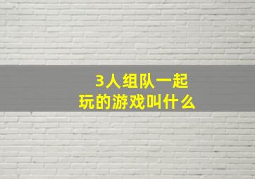 3人组队一起玩的游戏叫什么