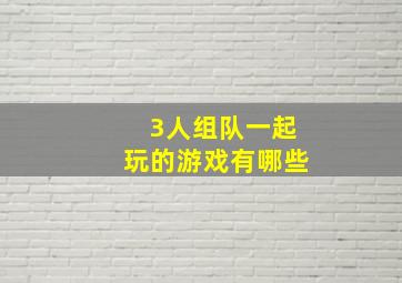 3人组队一起玩的游戏有哪些