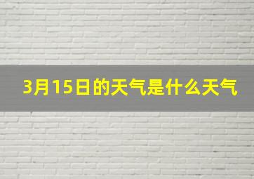 3月15日的天气是什么天气