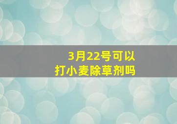 3月22号可以打小麦除草剂吗