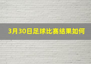 3月30日足球比赛结果如何