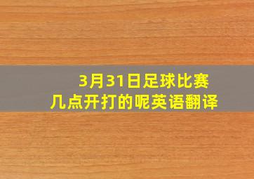 3月31日足球比赛几点开打的呢英语翻译