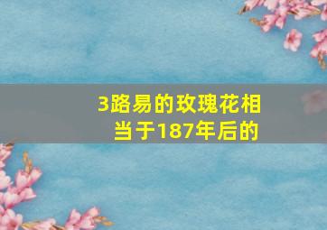 3路易的玫瑰花相当于187年后的