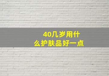 40几岁用什么护肤品好一点