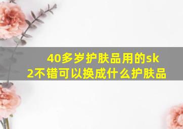 40多岁护肤品用的sk2不错可以换成什么护肤品