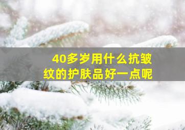 40多岁用什么抗皱纹的护肤品好一点呢