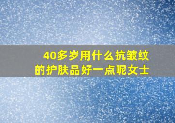 40多岁用什么抗皱纹的护肤品好一点呢女士