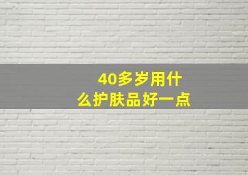 40多岁用什么护肤品好一点