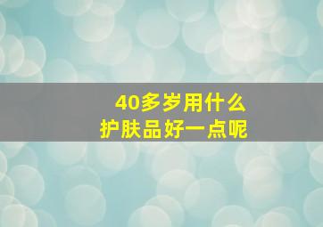 40多岁用什么护肤品好一点呢