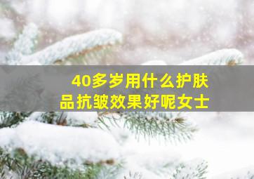 40多岁用什么护肤品抗皱效果好呢女士