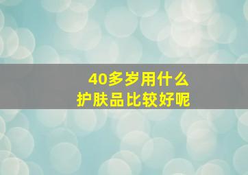 40多岁用什么护肤品比较好呢