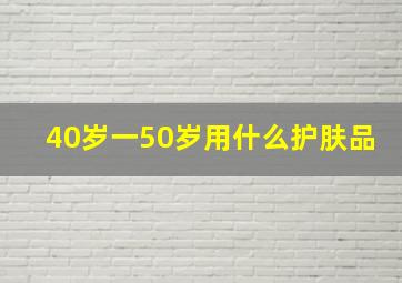 40岁一50岁用什么护肤品