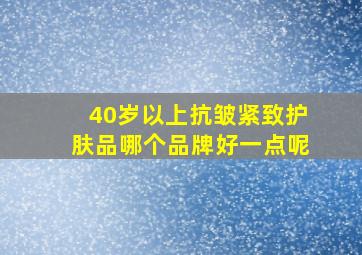 40岁以上抗皱紧致护肤品哪个品牌好一点呢