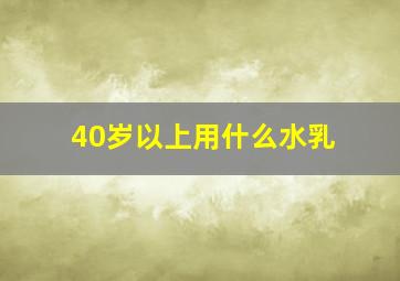 40岁以上用什么水乳