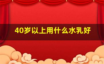 40岁以上用什么水乳好