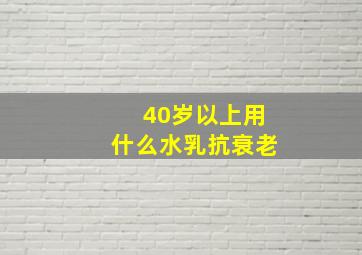 40岁以上用什么水乳抗衰老