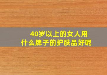 40岁以上的女人用什么牌子的护肤品好呢