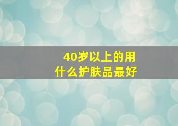 40岁以上的用什么护肤品最好