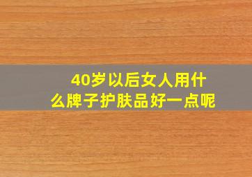 40岁以后女人用什么牌子护肤品好一点呢