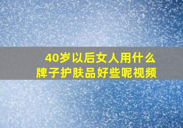 40岁以后女人用什么牌子护肤品好些呢视频