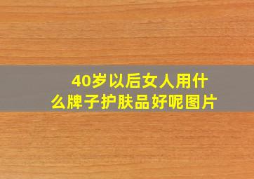 40岁以后女人用什么牌子护肤品好呢图片