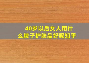 40岁以后女人用什么牌子护肤品好呢知乎