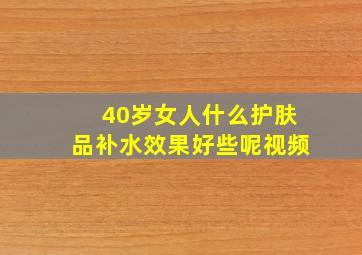 40岁女人什么护肤品补水效果好些呢视频