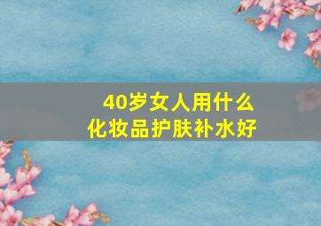 40岁女人用什么化妆品护肤补水好