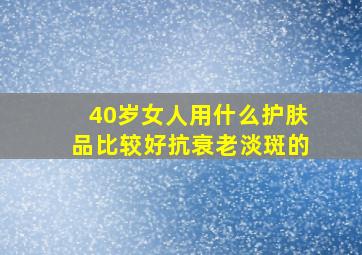 40岁女人用什么护肤品比较好抗衰老淡斑的