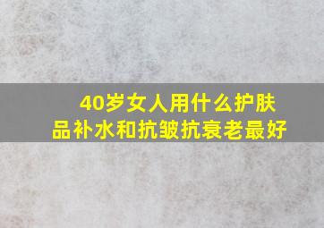 40岁女人用什么护肤品补水和抗皱抗衰老最好