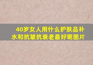 40岁女人用什么护肤品补水和抗皱抗衰老最好呢图片