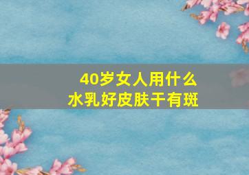 40岁女人用什么水乳好皮肤干有斑