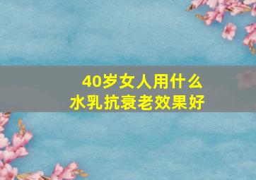 40岁女人用什么水乳抗衰老效果好