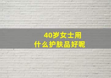 40岁女士用什么护肤品好呢