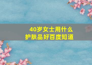 40岁女士用什么护肤品好百度知道