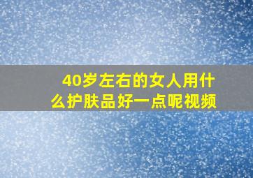 40岁左右的女人用什么护肤品好一点呢视频