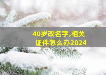 40岁改名字,相关证件怎么办2024