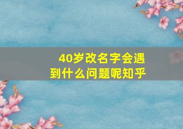 40岁改名字会遇到什么问题呢知乎