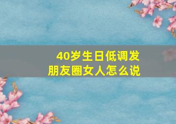 40岁生日低调发朋友圈女人怎么说