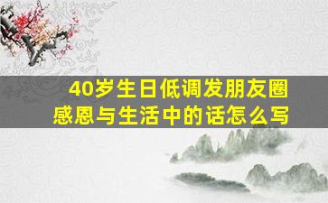 40岁生日低调发朋友圈感恩与生活中的话怎么写