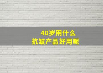 40岁用什么抗皱产品好用呢