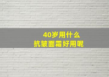 40岁用什么抗皱面霜好用呢