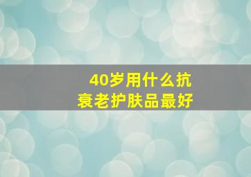 40岁用什么抗衰老护肤品最好