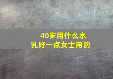 40岁用什么水乳好一点女士用的