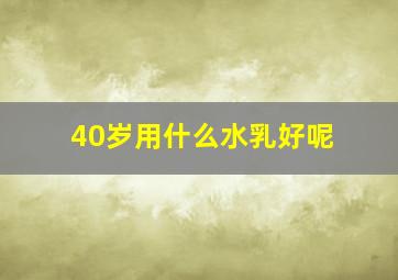 40岁用什么水乳好呢