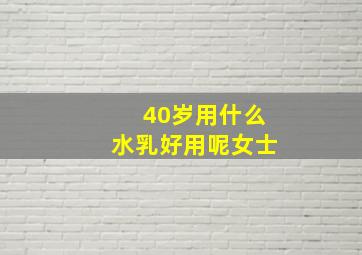 40岁用什么水乳好用呢女士