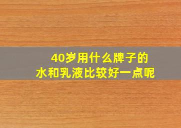 40岁用什么牌子的水和乳液比较好一点呢