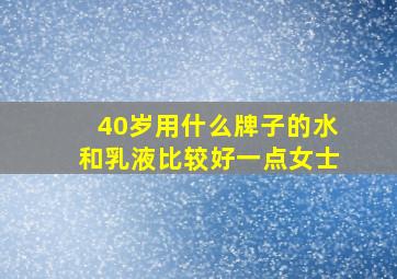 40岁用什么牌子的水和乳液比较好一点女士