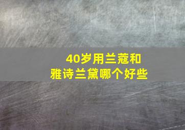 40岁用兰蔻和雅诗兰黛哪个好些